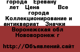 1.1) города : Еревану - 2750 лет › Цена ­ 149 - Все города Коллекционирование и антиквариат » Значки   . Воронежская обл.,Нововоронеж г.